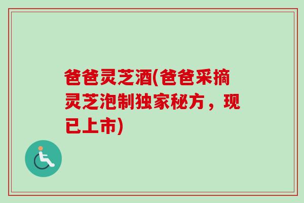 爸爸灵芝酒(爸爸采摘灵芝泡制独家秘方,现已上市) 爸爸灵芝酒(爸爸采摘灵芝泡制独家秘方,现已上市)