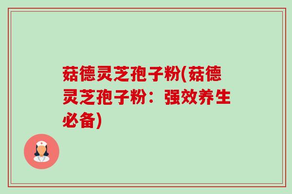 菇德灵芝孢子粉(菇德灵芝孢子粉：强效养生必备)