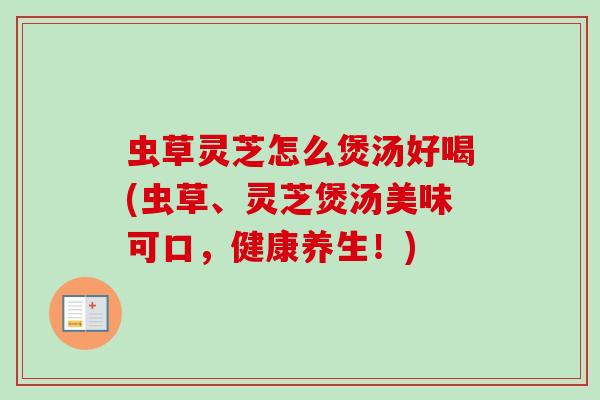虫草灵芝怎么煲汤好喝(虫草、灵芝煲汤美味可口,健康养生!) 虫草灵芝怎么煲汤好喝(虫草、灵芝煲汤美味可口,健康养生!)