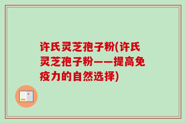 许氏灵芝孢子粉(许氏灵芝孢子粉——提高免疫力的自然选择) 许氏灵芝孢子粉(许氏灵芝孢子粉——提高免疫力的自然选择)