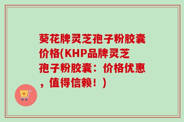 葵花牌灵芝孢子粉胶囊价格(KHP品牌灵芝孢子粉胶囊:价格优惠,值得信赖!) 葵花牌灵芝孢子粉胶囊价格(KHP品牌灵芝孢子粉胶囊:价格优惠,值得信赖!)