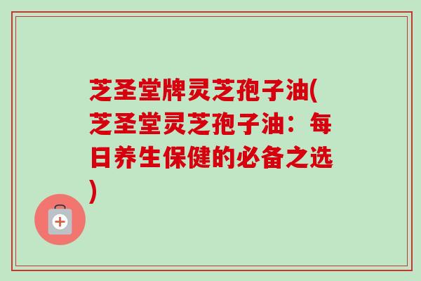 芝圣堂牌灵芝孢子油(芝圣堂灵芝孢子油:每日养生保健的必备之选) 芝圣堂牌灵芝孢子油(芝圣堂灵芝孢子油:每日养生保健的必备之选)