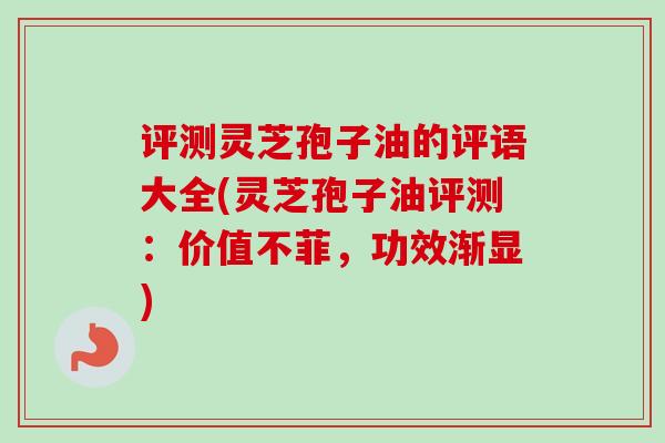 评测灵芝孢子油的评语大全(灵芝孢子油评测:价值不菲,功效渐显) 评测灵芝孢子油的评语大全(灵芝孢子油评测:价值不菲,功效渐显)