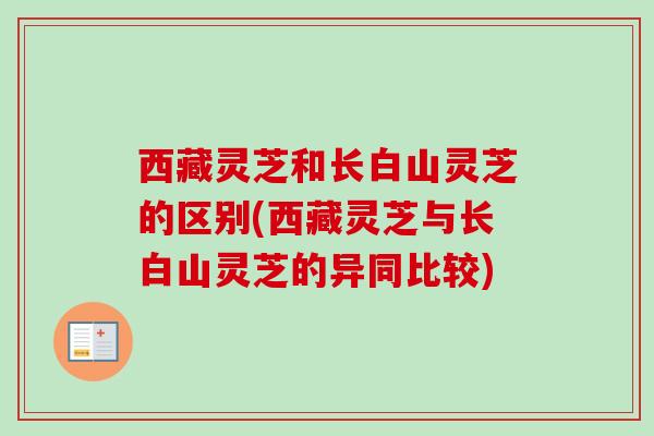 西藏灵芝和长白山灵芝的区别(西藏灵芝与长白山灵芝的异同比较) 西藏灵芝和长白山灵芝的区别(西藏灵芝与长白山灵芝的异同比较)