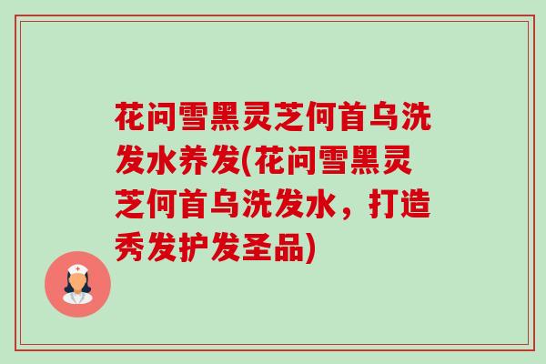 花问雪黑灵芝何首乌洗发水养发(花问雪黑灵芝何首乌洗发水,打造秀发护发圣品) 花问雪黑灵芝何首乌洗发水养发(花问雪黑灵芝何首乌洗发水,打造秀发护发圣品)
