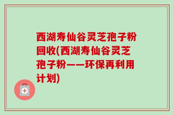 西湖寿仙谷灵芝孢子粉回收(西湖寿仙谷灵芝孢子粉——环保再利用计划) 西湖寿仙谷灵芝孢子粉回收(西湖寿仙谷灵芝孢子粉——环保再利用计划)
