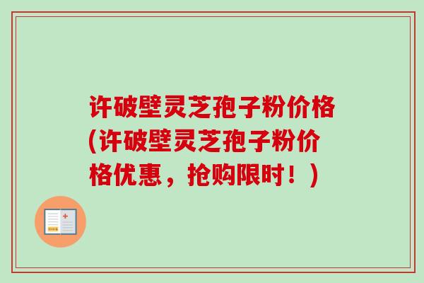 许破壁灵芝孢子粉价格(许破壁灵芝孢子粉价格优惠,抢购限时!) 许破壁灵芝孢子粉价格(许破壁灵芝孢子粉价格优惠,抢购限时!)