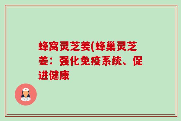 蜂窝灵芝姜(蜂巢灵芝姜：强化免疫系统、促进健康
