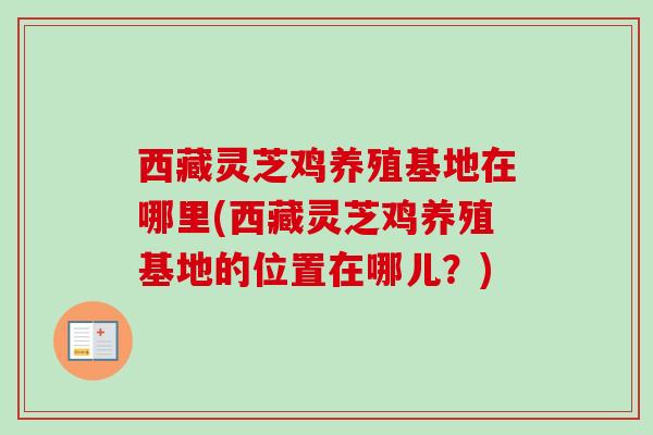 西藏灵芝鸡养殖基地在哪里(西藏灵芝鸡养殖基地的位置在哪儿?) 西藏灵芝鸡养殖基地在哪里(西藏灵芝鸡养殖基地的位置在哪儿?)