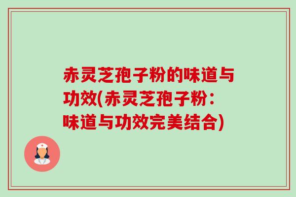 赤灵芝孢子粉的味道与功效(赤灵芝孢子粉:味道与功效完美结合) 赤灵芝孢子粉的味道与功效(赤灵芝孢子粉:味道与功效完美结合)
