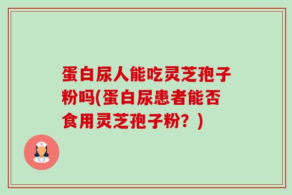 蛋白尿人能吃灵芝孢子粉吗(蛋白尿患者能否食用灵芝孢子粉？)