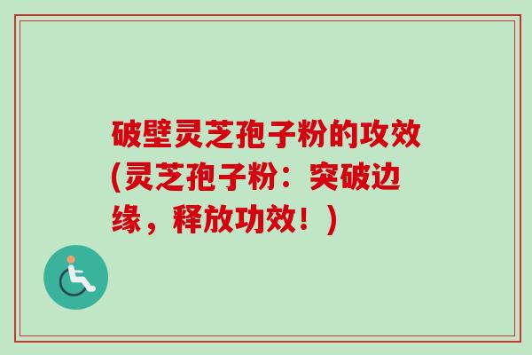 破壁灵芝孢子粉的攻效(灵芝孢子粉:突破边缘,释放功效!) 破壁灵芝孢子粉的攻效(灵芝孢子粉:突破边缘,释放功效!)