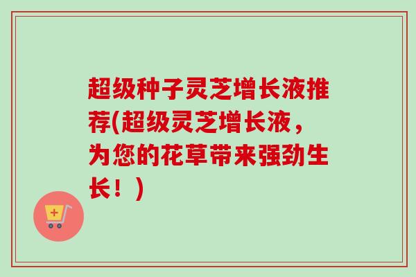 超级种子灵芝增长液推荐(超级灵芝增长液，为您的花草带来强劲生长！)