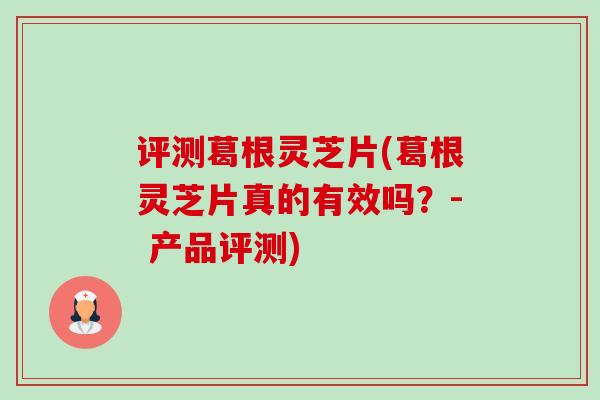评测葛根灵芝片(葛根灵芝片真的有效吗？- 产品评测)