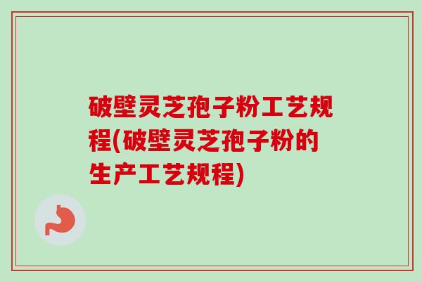 破壁灵芝孢子粉工艺规程(破壁灵芝孢子粉的生产工艺规程) 破壁灵芝孢子粉工艺规程(破壁灵芝孢子粉的生产工艺规程)