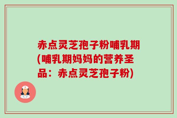 赤点灵芝孢子粉哺乳期(哺乳期妈妈的营养圣品:赤点灵芝孢子粉) 赤点灵芝孢子粉哺乳期(哺乳期妈妈的营养圣品:赤点灵芝孢子粉)