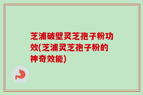 芝浦破壁灵芝孢子粉功效(芝浦灵芝孢子粉的神奇效能)