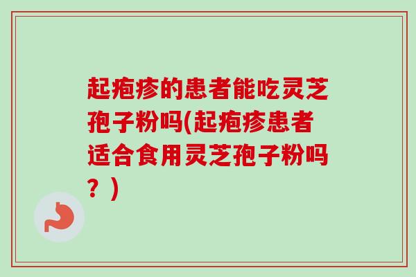 起疱疹的患者能吃灵芝孢子粉吗(起疱疹患者适合食用灵芝孢子粉吗?) 起疱疹的患者能吃灵芝孢子粉吗(起疱疹患者适合食用灵芝孢子粉吗?)