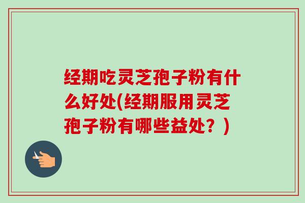 经期吃灵芝孢子粉有什么好处(经期服用灵芝孢子粉有哪些益处?) 经期吃灵芝孢子粉有什么好处(经期服用灵芝孢子粉有哪些益处?)