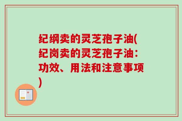 纪纲卖的灵芝孢子油(纪岗卖的灵芝孢子油:功效、用法和注意事项) 纪纲卖的灵芝孢子油(纪岗卖的灵芝孢子油:功效、用法和注意事项)