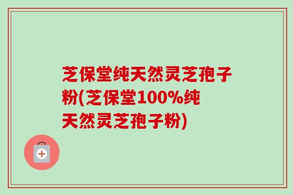芝保堂纯天然灵芝孢子粉(芝保堂100%纯天然灵芝孢子粉) 芝保堂纯天然灵芝孢子粉(芝保堂100%纯天然灵芝孢子粉)