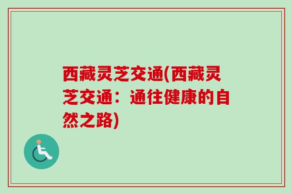 西藏灵芝交通(西藏灵芝交通:通往健康的自然之路) 西藏灵芝交通(西藏灵芝交通:通往健康的自然之路)