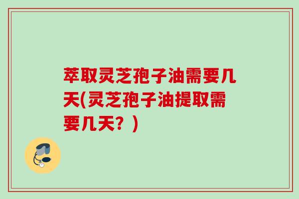 萃取灵芝孢子油需要几天(灵芝孢子油提取需要几天?) 萃取灵芝孢子油需要几天(灵芝孢子油提取需要几天?)