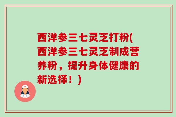西洋参三七灵芝打粉(西洋参三七灵芝制成营养粉,提升身体健康的新选择!) 西洋参三七灵芝打粉(西洋参三七灵芝制成营养粉,提升身体健康的新选择!)