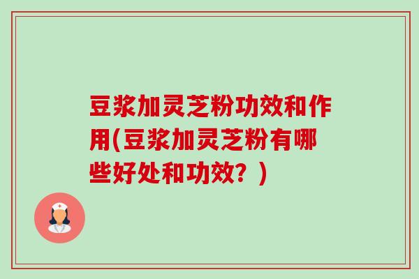 豆浆加灵芝粉功效和作用(豆浆加灵芝粉有哪些好处和功效？)