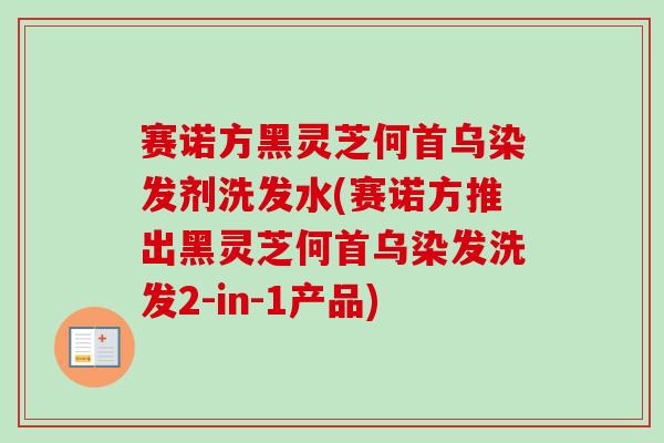 赛诺方黑灵芝何首乌染发剂洗发水(赛诺方推出黑灵芝何首乌染发洗发2-in-1产品)