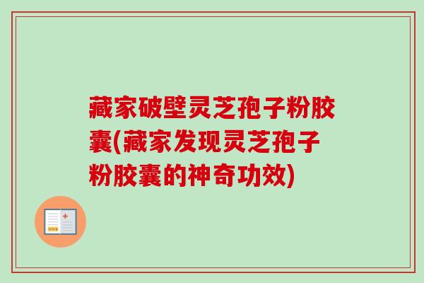 藏家破壁灵芝孢子粉胶囊(藏家发现灵芝孢子粉胶囊的神奇功效) 藏家破壁灵芝孢子粉胶囊(藏家发现灵芝孢子粉胶囊的神奇功效)