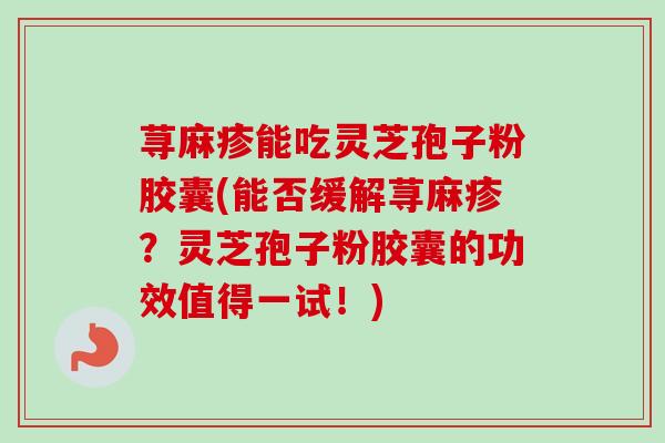 荨麻疹能吃灵芝孢子粉胶囊(能否缓解荨麻疹？灵芝孢子粉胶囊的功效值得一试！)
