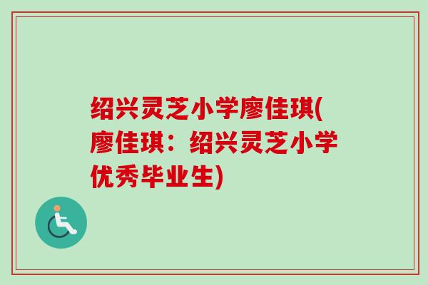 绍兴灵芝小学廖佳琪(廖佳琪:绍兴灵芝小学优秀毕业生) 绍兴灵芝小学廖佳琪(廖佳琪:绍兴灵芝小学优秀毕业生)