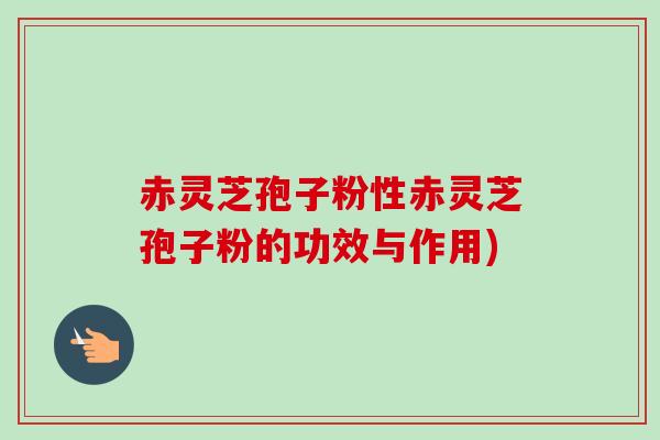赤灵芝孢子粉性赤灵芝孢子粉的功效与作用) 赤灵芝孢子粉性赤灵芝孢子粉的功效与作用)