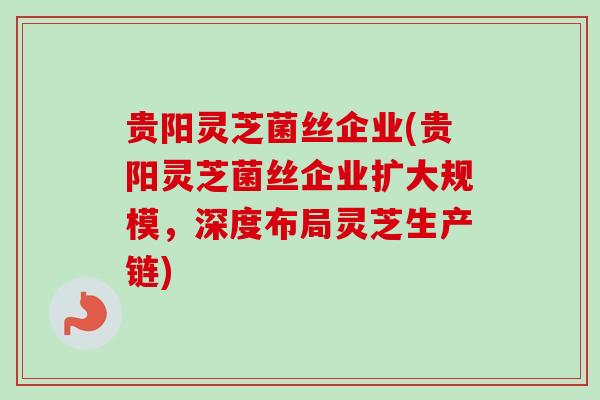 贵阳灵芝菌丝企业(贵阳灵芝菌丝企业扩大规模,深度布局灵芝生产链) 贵阳灵芝菌丝企业(贵阳灵芝菌丝企业扩大规模,深度布局灵芝生产链)