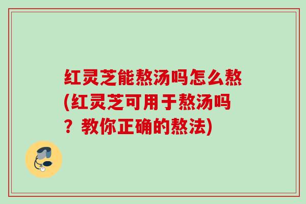 红灵芝能熬汤吗怎么熬(红灵芝可用于熬汤吗?教你正确的熬法) 红灵芝能熬汤吗怎么熬(红灵芝可用于熬汤吗?教你正确的熬法)