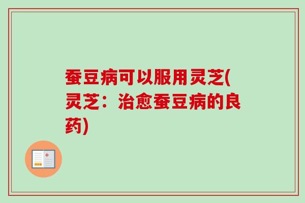 蚕豆可以服用灵芝(灵芝:愈蚕豆的良药) 蚕豆可以服用灵芝(灵芝:愈蚕豆的良药)