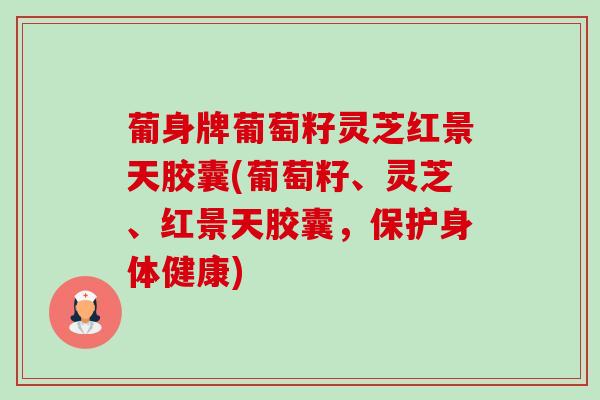 葡身牌葡萄籽灵芝红景天胶囊(葡萄籽、灵芝、红景天胶囊,保护身体健康) 葡身牌葡萄籽灵芝红景天胶囊(葡萄籽、灵芝、红景天胶囊,保护身体健康)