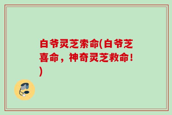 白爷灵芝索命(白爷芝喜命,神奇灵芝救命!) 白爷灵芝索命(白爷芝喜命,神奇灵芝救命!)
