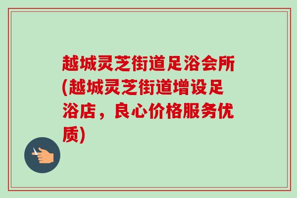 越城灵芝街道足浴会所(越城灵芝街道增设足浴店,良心价格服务优质) 越城灵芝街道足浴会所(越城灵芝街道增设足浴店,良心价格服务优质)