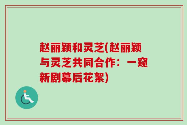 赵丽颖和灵芝(赵丽颖与灵芝共同合作:一窥新剧幕后花絮) 赵丽颖和灵芝(赵丽颖与灵芝共同合作:一窥新剧幕后花絮)