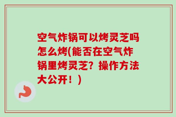 空气炸锅可以烤灵芝吗怎么烤(能否在空气炸锅里烤灵芝?操作方法大公开!) 空气炸锅可以烤灵芝吗怎么烤(能否在空气炸锅里烤灵芝?操作方法大公开!)