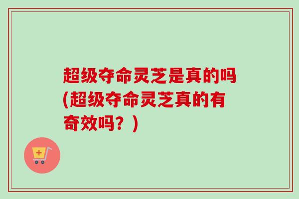 超级夺命灵芝是真的吗(超级夺命灵芝真的有奇效吗？)