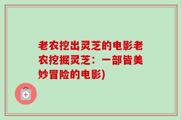 老农挖出灵芝的电影老农挖掘灵芝：一部皆美妙冒险的电影)