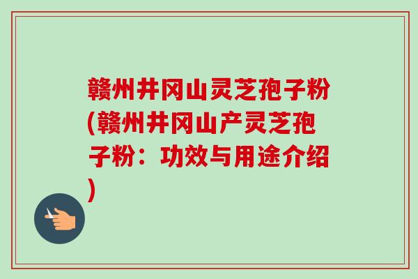 赣州井冈山灵芝孢子粉(赣州井冈山产灵芝孢子粉:功效与用途介绍) 赣州井冈山灵芝孢子粉(赣州井冈山产灵芝孢子粉:功效与用途介绍)