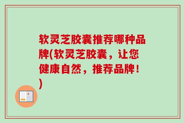 软灵芝胶囊推荐哪种品牌(软灵芝胶囊,让您健康自然,推荐品牌!) 软灵芝胶囊推荐哪种品牌(软灵芝胶囊,让您健康自然,推荐品牌!)