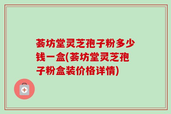 荟坊堂灵芝孢子粉多少钱一盒(荟坊堂灵芝孢子粉盒装价格详情) 荟坊堂灵芝孢子粉多少钱一盒(荟坊堂灵芝孢子粉盒装价格详情)