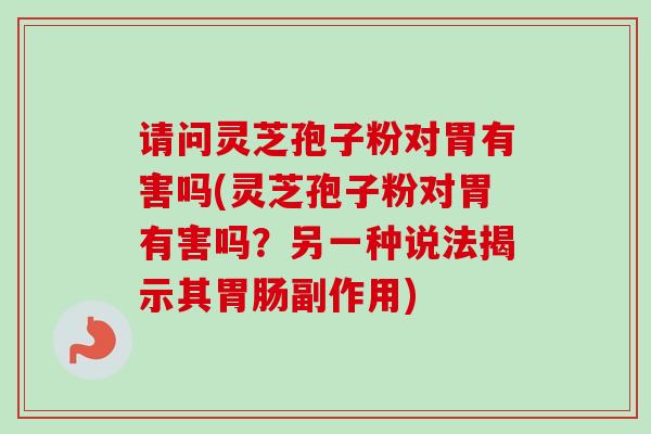 请问灵芝孢子粉对胃有害吗(灵芝孢子粉对胃有害吗？另一种说法揭示其副作用)
