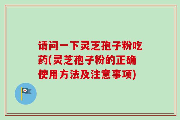 请问一下灵芝孢子粉吃药(灵芝孢子粉的正确使用方法及注意事项) 请问一下灵芝孢子粉吃药(灵芝孢子粉的正确使用方法及注意事项)