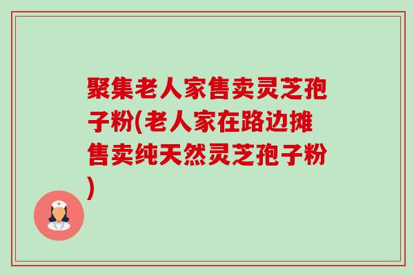 聚集老人家售卖灵芝孢子粉(老人家在路边摊售卖纯天然灵芝孢子粉)